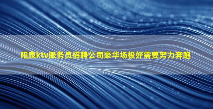 阳泉ktv服务员招聘公司豪华场极好需要努力奔跑